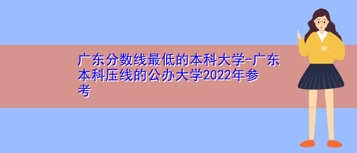 广东分数线最低的本科大学-广东本科压线的公办大学2022年参考