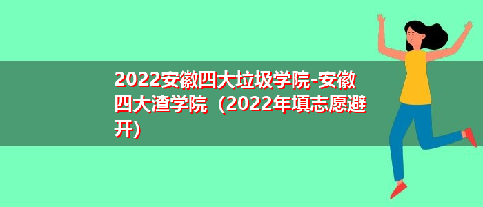 2022安徽四大垃圾学院-安徽四大渣学院（2022年填志愿避开）