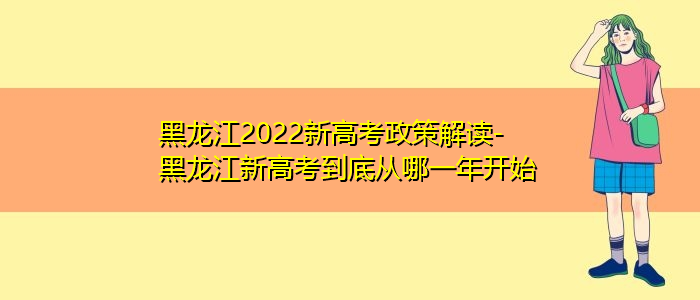 黑龙江2022新高考政策解读-黑龙江新高考到底从哪一年开始