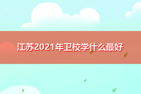 江苏2021年卫校学什么最好