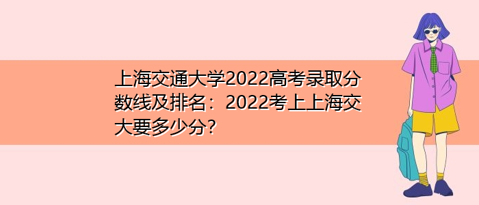 上海交通大学2022高考录取分数线及排名：2022考上上海交大要多少分？