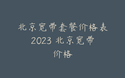 北京宽带套餐价格表2023 北京宽带价格
